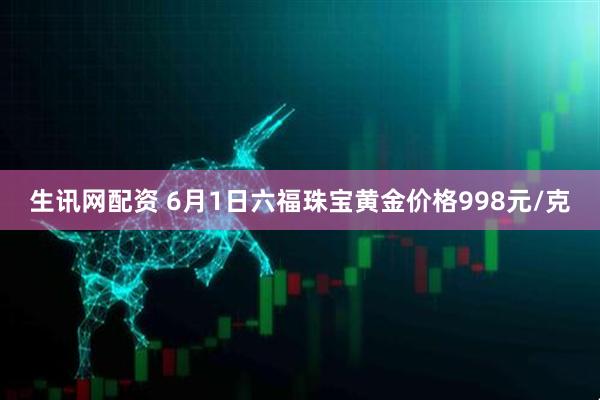 生讯网配资 6月1日六福珠宝黄金价格998元/克