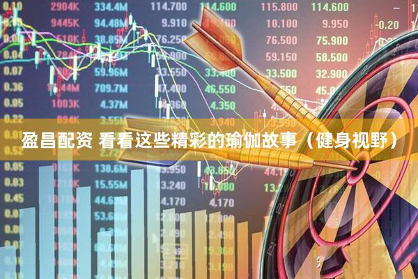 盈昌配资 看看这些精彩的瑜伽故事（健身视野）