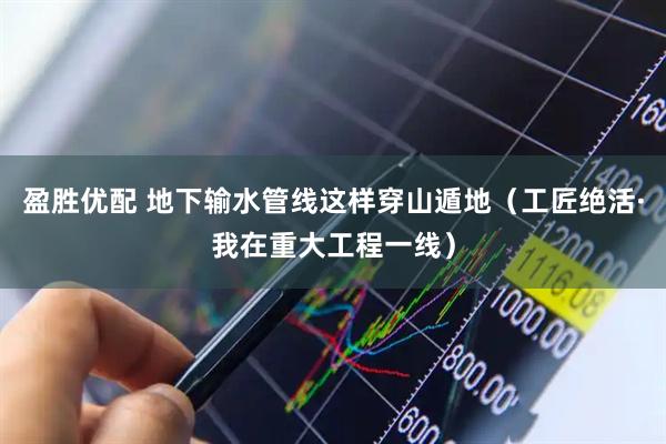 盈胜优配 地下输水管线这样穿山遁地（工匠绝活·我在重大工程一线）