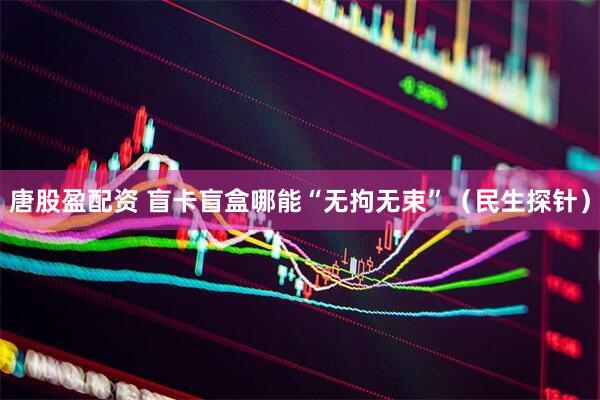 唐股盈配资 盲卡盲盒哪能“无拘无束”（民生探针）