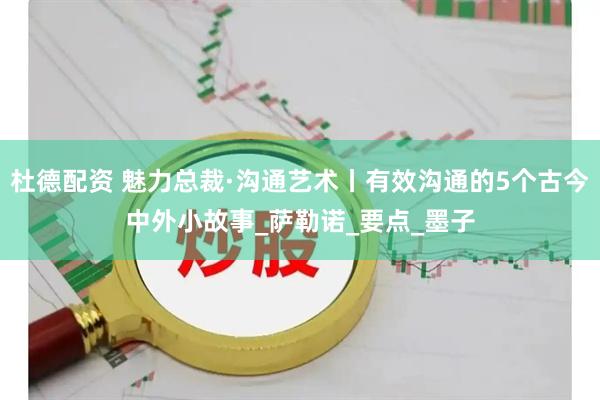 杜德配资 魅力总裁·沟通艺术丨有效沟通的5个古今中外小故事_萨勒诺_要点_墨子