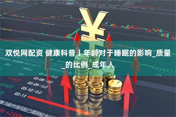 双悦网配资 健康科普丨年龄对于睡眠的影响_质量_的比例_成年人