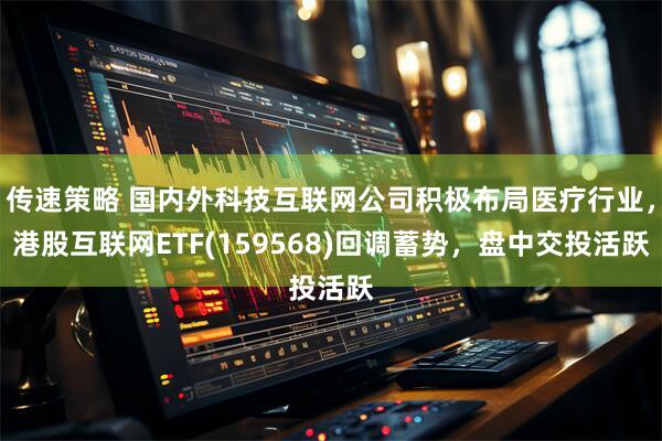 传速策略 国内外科技互联网公司积极布局医疗行业，港股互联网ETF(159568)回调蓄势，盘中交投活跃
