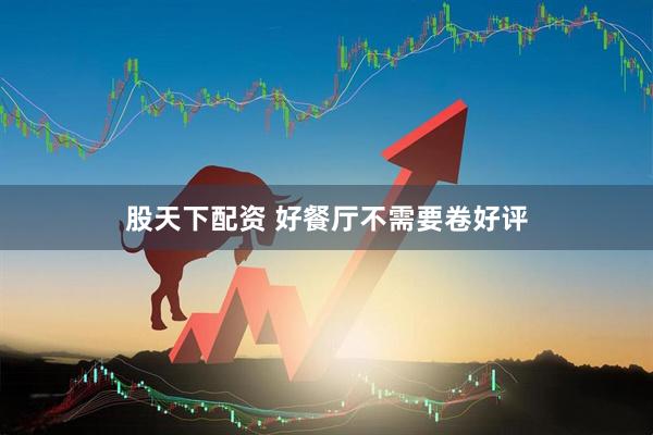 股天下配资 好餐厅不需要卷好评