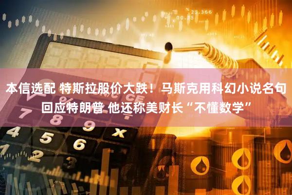 本信选配 特斯拉股价大跌！马斯克用科幻小说名句回应特朗普 他还称美财长“不懂数学”