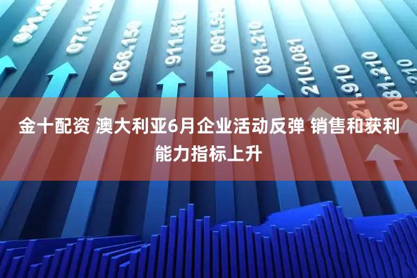 金十配资 澳大利亚6月企业活动反弹 销售和获利能力指标上升