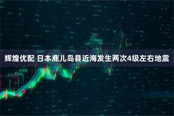 辉煌优配 日本鹿儿岛县近海发生两次4级左右地震