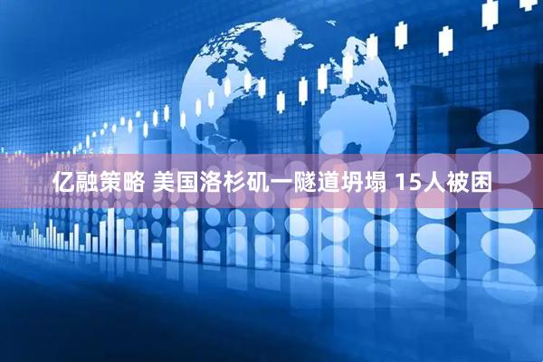 亿融策略 美国洛杉矶一隧道坍塌 15人被困