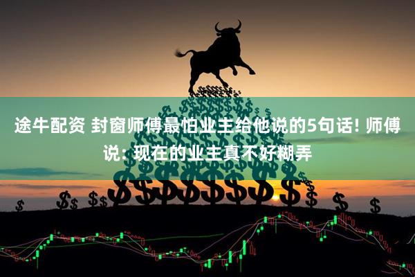 途牛配资 封窗师傅最怕业主给他说的5句话! 师傅说: 现在的业主真不好糊弄