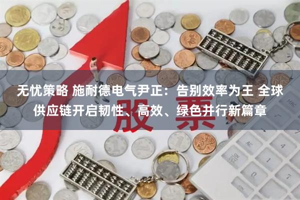 无忧策略 施耐德电气尹正：告别效率为王 全球供应链开启韧性、高效、绿色并行新篇章