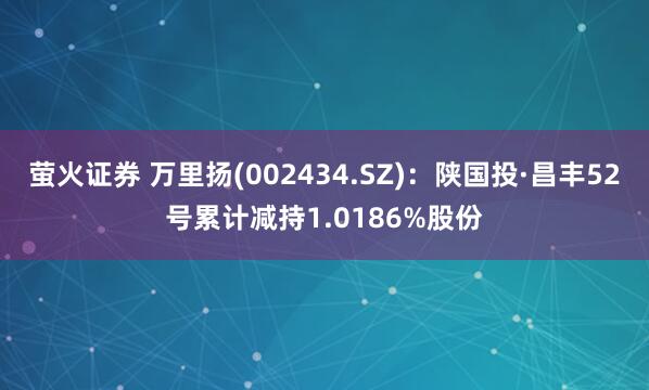 萤火证券 万里扬(002434.SZ)：陕国投·昌丰52号累计减持1.0186%股份