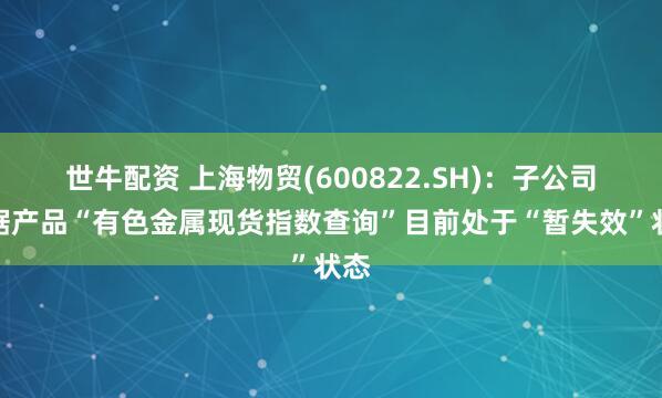世牛配资 上海物贸(600822.SH)：子公司数据产品“有色金属现货指数查询”目前处于“暂失效”状态