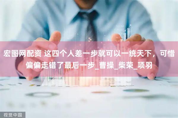 宏图网配资 这四个人差一步就可以一统天下，可惜偏偏走错了最后一步_曹操_柴荣_项羽