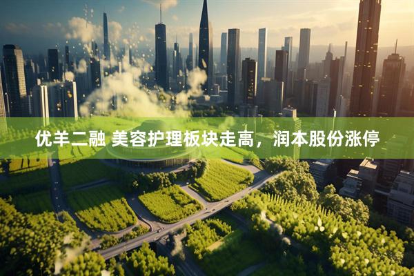 优羊二融 美容护理板块走高，润本股份涨停