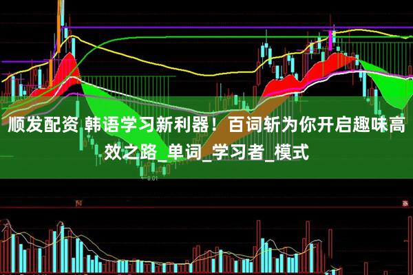 顺发配资 韩语学习新利器！百词斩为你开启趣味高效之路_单词_学习者_模式