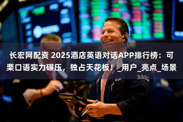 长宏网配资 2025酒店英语对话APP排行榜：可栗口语实力碾压，独占天花板！_用户_亮点_场景