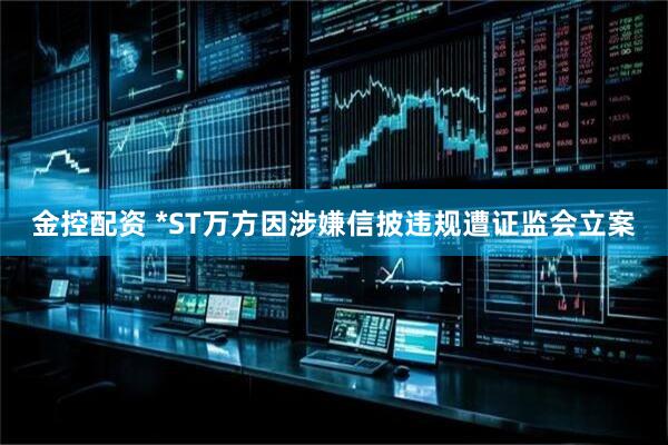 金控配资 *ST万方因涉嫌信披违规遭证监会立案
