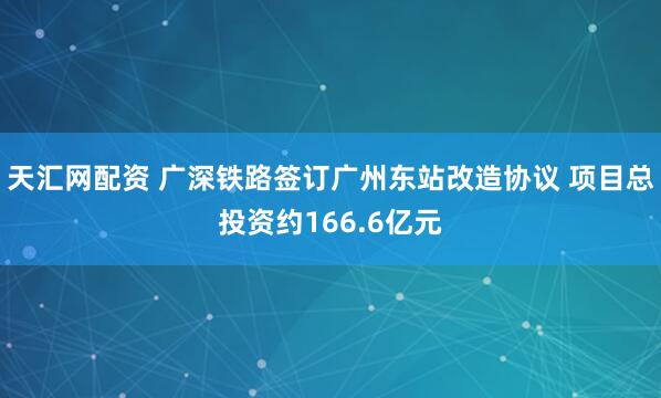 天汇网配资 广深铁路签订广州东站改造协议 项目总投资约166.6亿元