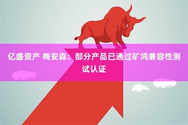 亿盛资产 梅安森：部分产品已通过矿鸿兼容性测试认证
