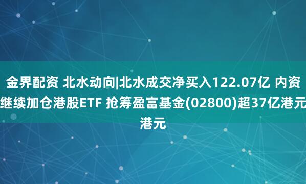 金界配资 北水动向|北水成交净买入122.07亿 内资继续加仓港股ETF 抢筹盈富基金(02800)超37亿港元