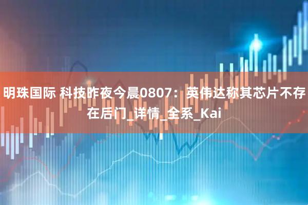 明珠国际 科技昨夜今晨0807：英伟达称其芯片不存在后门_详情_全系_Kai