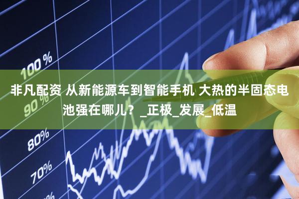 非凡配资 从新能源车到智能手机 大热的半固态电池强在哪儿？_正极_发展_低温