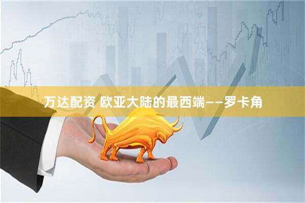 万达配资 欧亚大陆的最西端——罗卡角