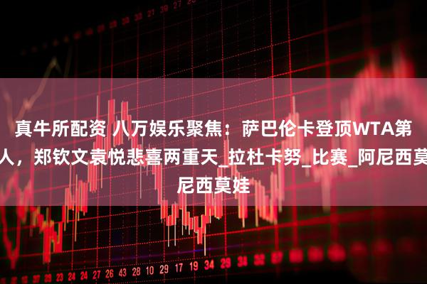 真牛所配资 八万娱乐聚焦：萨巴伦卡登顶WTA第一人，郑钦文袁悦悲喜两重天_拉杜卡努_比赛_阿尼西莫娃