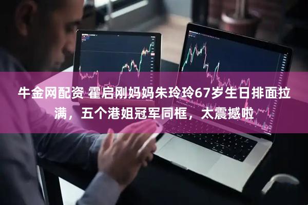 牛金网配资 霍启刚妈妈朱玲玲67岁生日排面拉满，五个港姐冠军同框，太震撼啦