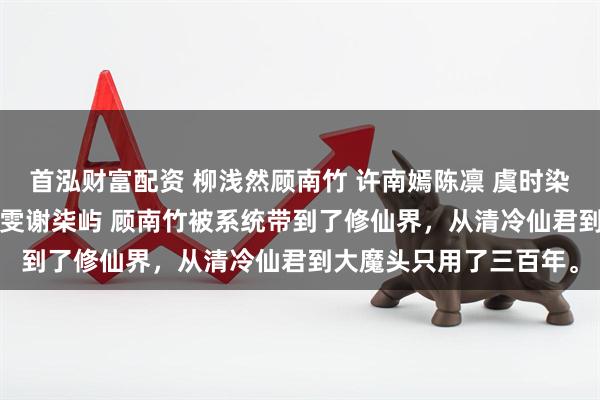 首泓财富配资 柳浅然顾南竹 许南嫣陈凛 虞时染顾时 虞安蕊夜浒 宋昭雯谢柒屿 顾南竹被系统带到了修仙界，从清冷仙君到大魔头只用了三百年。