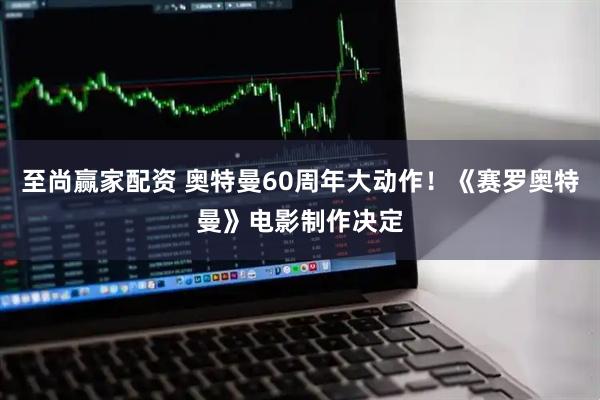 至尚赢家配资 奥特曼60周年大动作！《赛罗奥特曼》电影制作决定