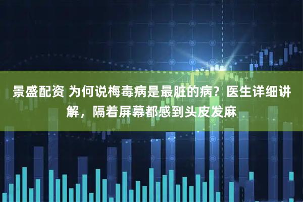 景盛配资 为何说梅毒病是最脏的病？医生详细讲解，隔着屏幕都感到头皮发麻