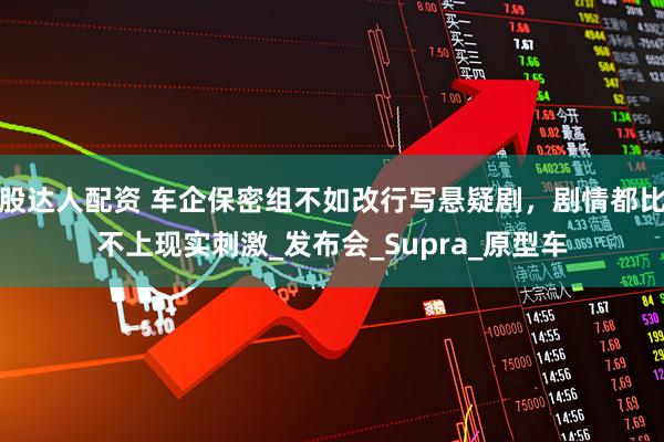 股达人配资 车企保密组不如改行写悬疑剧，剧情都比不上现实刺激_发布会_Supra_原型车