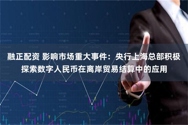 融正配资 影响市场重大事件:央行上海总部积极探索数字人民币在离岸贸易结算中的应用