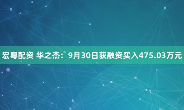 宏粤配资 华之杰:9月30日获融资买入475.03万元