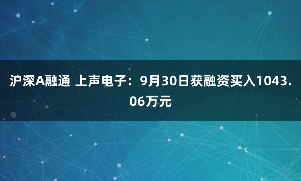 沪深A融通 上声电子:9月30日获融资买入1043.06万元
