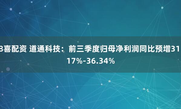 8喜配资 道通科技：前三季度归母净利润同比预增31.17%-36.34%