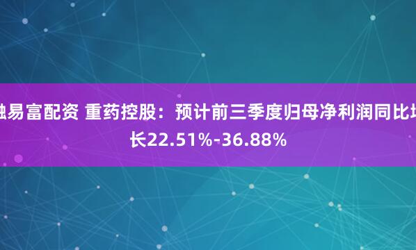 融易富配资 重药控股：预计前三季度归母净利润同比增长22.51%-36.88%