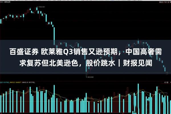百盛证券 欧莱雅Q3销售又逊预期,中国高奢需求复苏但北美逊色,股价跳水|财报见闻