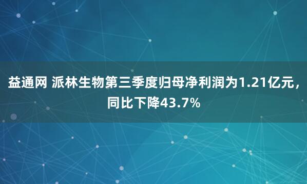 益通网 派林生物第三季度归母净利润为1.21亿元,同比下降43.7%