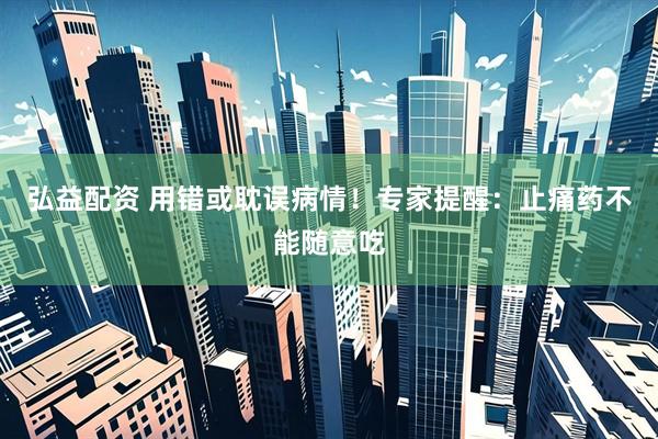 弘益配资 用错或耽误病情！专家提醒：止痛药不能随意吃