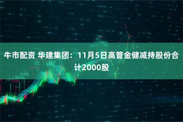 牛市配资 华建集团：11月5日高管金健减持股份合计2000股