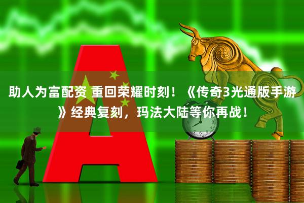 助人为富配资 重回荣耀时刻!《传奇3光通版手游》经典复刻,玛法大陆等你再战!