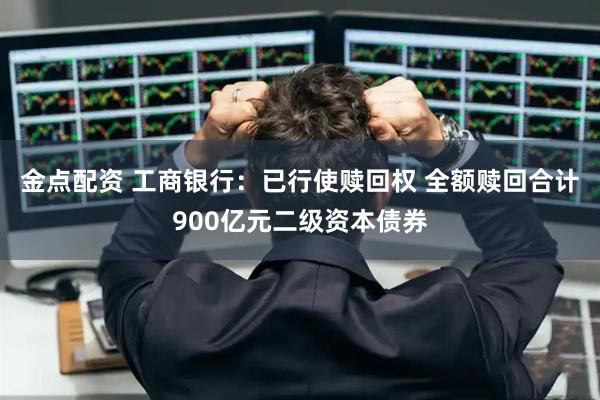 金点配资 工商银行：已行使赎回权 全额赎回合计900亿元二级资本债券
