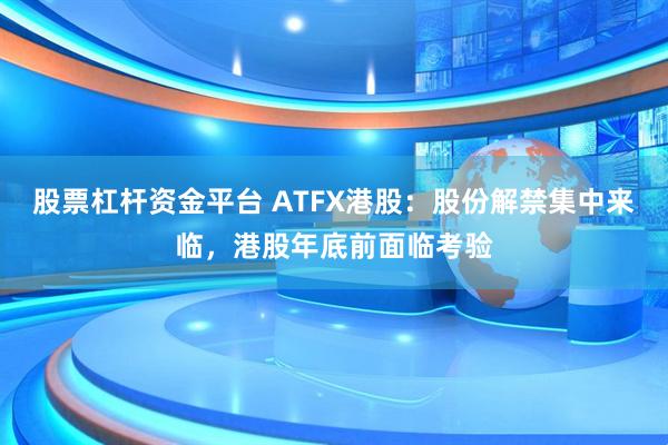 股票杠杆资金平台 ATFX港股:股份解禁集中来临,港股年底前面临考验
