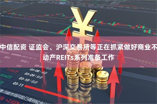 中信配资 证监会、沪深交易所等正在抓紧做好商业不动产REITs系列准备工作