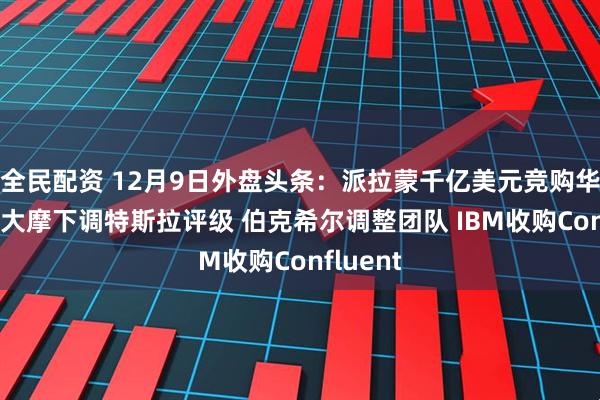 全民配资 12月9日外盘头条:派拉蒙千亿美元竞购华纳兄弟 大摩下调特斯拉评级 伯克希尔调整团队 IBM收购Confluent