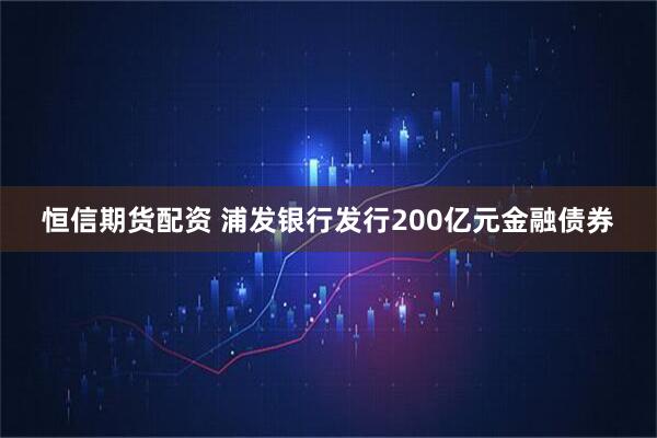 恒信期货配资 浦发银行发行200亿元金融债券