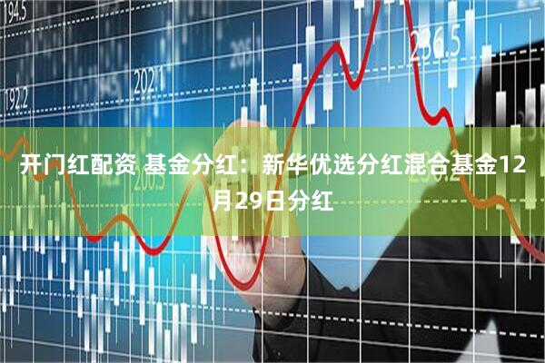 开门红配资 基金分红：新华优选分红混合基金12月29日分红