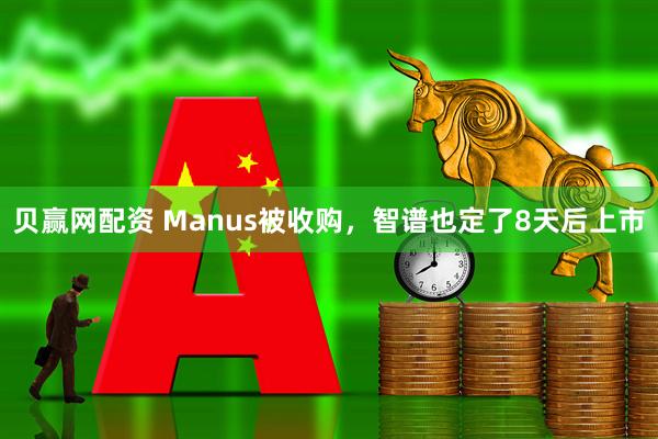 贝赢网配资 Manus被收购，智谱也定了8天后上市